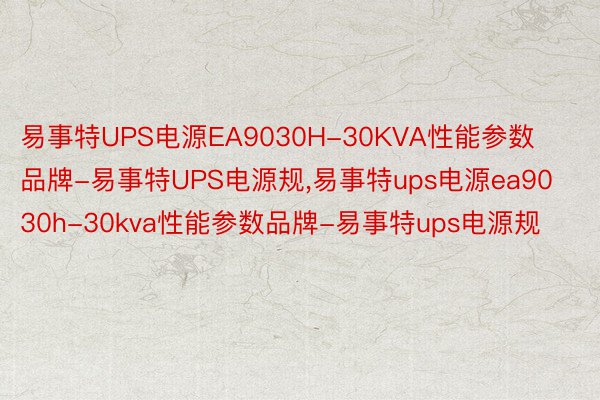 易事特UPS电源EA9030H-30KVA性能参数品牌-易事特UPS电源规，易事特ups电源ea9030h-30kva性能参数品牌-易事特ups电源规